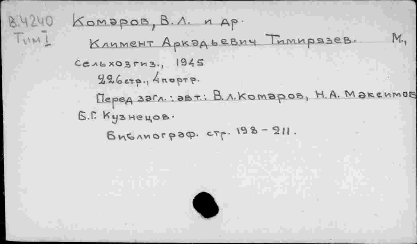 ﻿&.чгчо 1.	К ом эро.В г В. Л- и др- Климент Аркэд ьавич Ткггиряьеь-сель хозгиз., 1943 й5.<оетр-| Хпортр- Перед ЗЭГЛ. •. эе.т -. В.Л.КошЭроь, Н.А. Мэк Б.Г Куанецоь- Библиограф. <.тг. \9% - 211 .